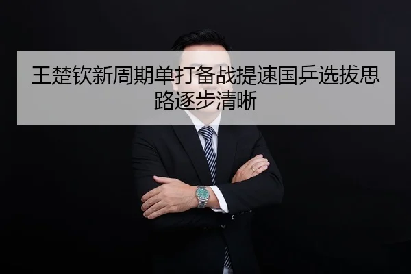 王楚钦新周期单打备战提速国乒选拔思路逐步清晰