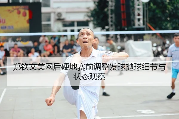 郑钦文美网后硬地赛前调整发球抛球细节与状态观察