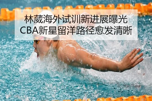 林葳海外试训新进展曝光 CBA新星留洋路径愈发清晰